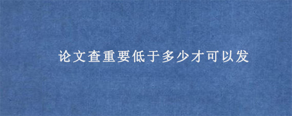 论文查重要低于多少才可以发?