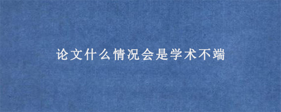 论文什么情况会是学术不端?