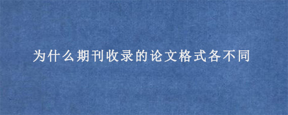 为什么期刊收录的论文格式各不同?