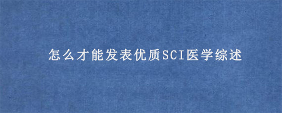 怎么才能发表优质SCI医学综述?