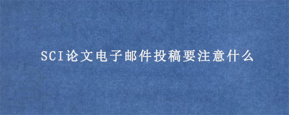 SCI论文电子邮件投稿要注意什么?