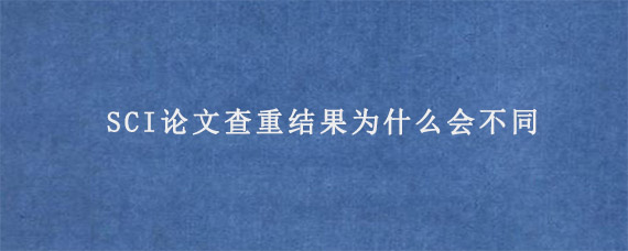 SCI论文查重结果为什么会不同?