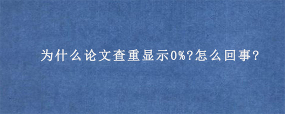 为什么论文查重显示0%?怎么回事?