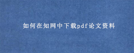 如何在知网中下载pdf论文资料?