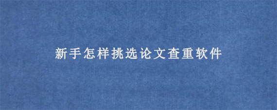 新手怎样挑选论文查重软件?