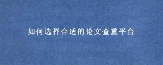 如何选择合适的论文查重平台?