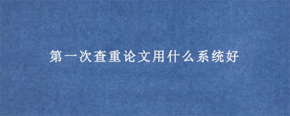 第一次查重论文用什么系统好?