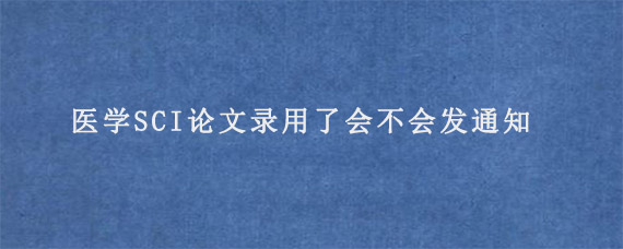 医学SCI论文录用了会不会发通知?