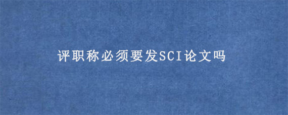 评职称必须要发SCI论文吗?