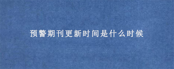 预警期刊更新时间是什么时候?