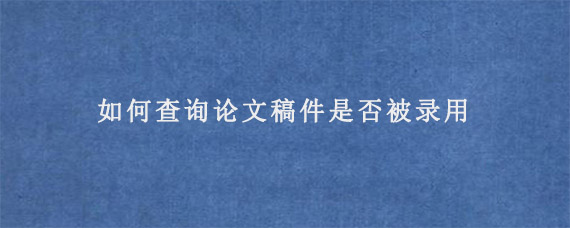 如何查询论文稿件是否被录用?