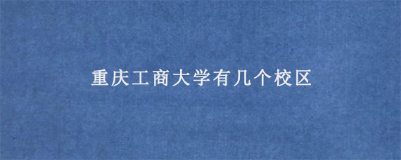 重庆工商大学有几个校区