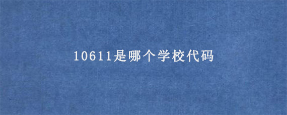 10611是哪个学校代码