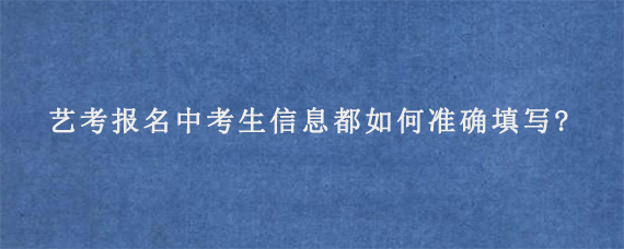 艺考报名中考生信息都如何准确填写?