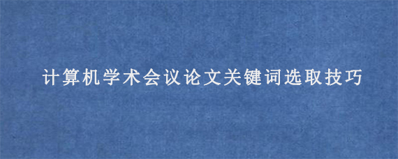 计算机学术会议论文关键词选取技巧