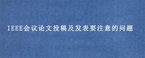 IEEE会议论文投稿及发表要注意的问题