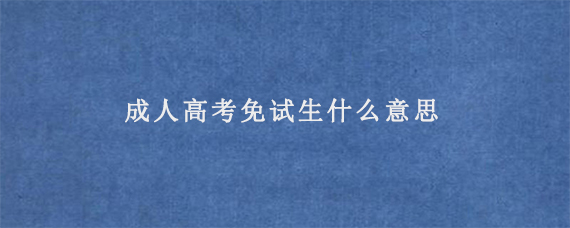 成人高考免试生什么意思