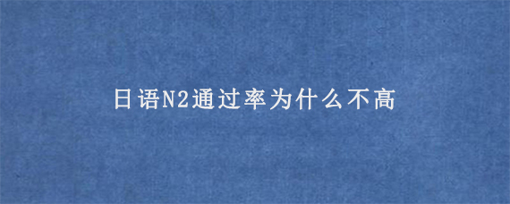 日语N2通过率为什么不高