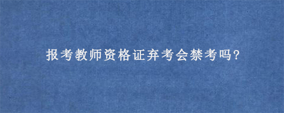 报考教师资格证弃考会禁考吗?