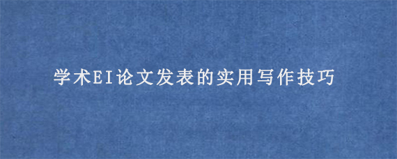 学术EI论文发表的实用写作技巧学术EI论文发表的实用写作技巧