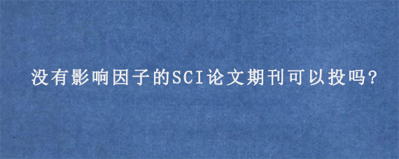 没有影响因子的SCI论文期刊可以投吗?