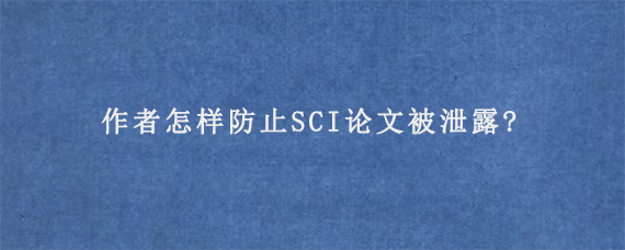 作者怎样防止SCI论文被泄露?