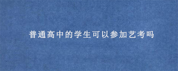 普通高中的学生可以参加艺考吗