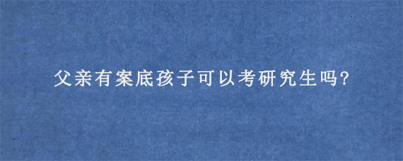 父亲有案底孩子可以考研究生吗?