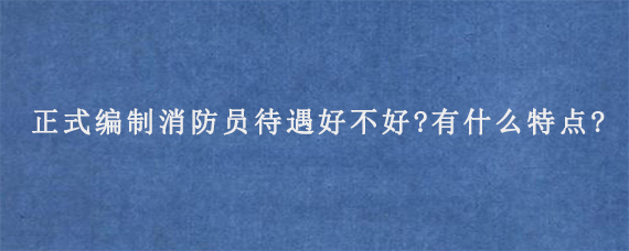 正式编制消防员待遇好不好?有什么特点?