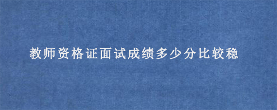 教师资格证面试成绩多少分比较稳