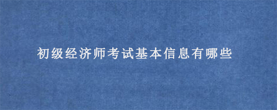 初级经济师考试基本信息有哪些