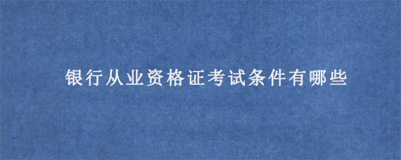 银行从业资格证考试条件有哪些