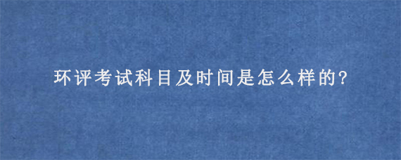 环评考试科目及时间是怎么样的?