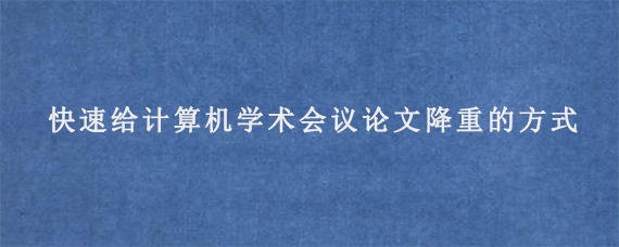 快速给计算机学术会议论文降重的方式