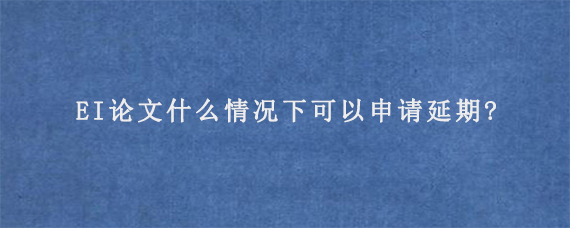 EI论文什么情况下可以申请延期?