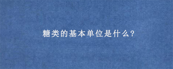 糖类的基本单位是什么?