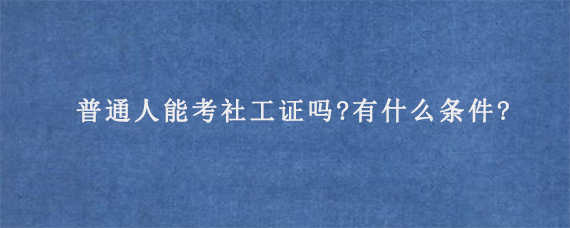 普通人能考社工证吗?有什么条件?