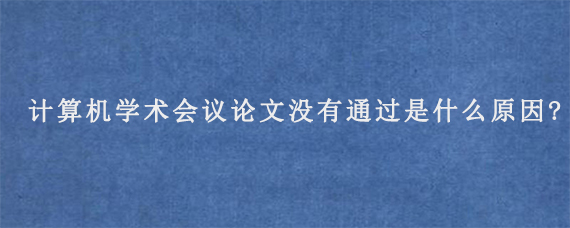 计算机学术会议论文没有通过是什么原因?