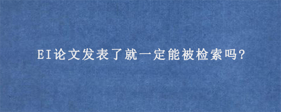 EI论文发表了就一定能被检索吗?