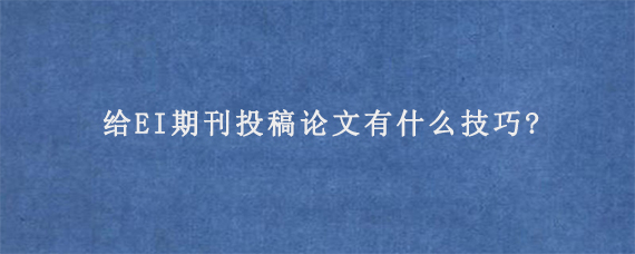 给EI期刊投稿论文有什么技巧?