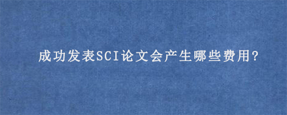 成功发表SCI论文会产生哪些费用?