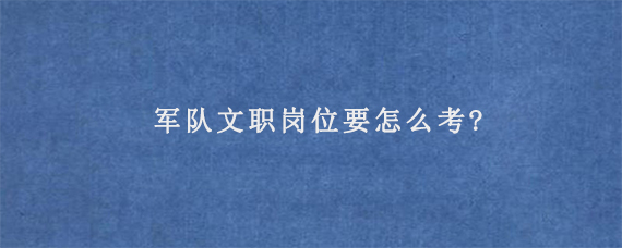 军队文职岗位要怎么考?