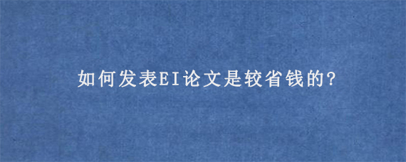 如何发表EI论文是较省钱的?