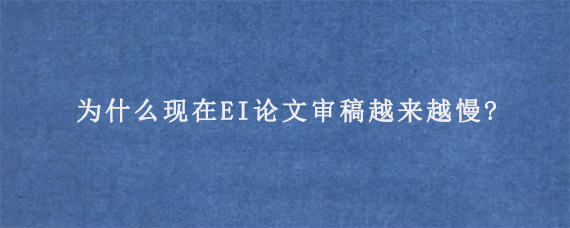 为什么现在EI论文审稿越来越慢?