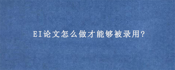 EI论文怎么做才能够被录用?