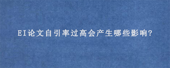 EI论文自引率过高会产生哪些影响?