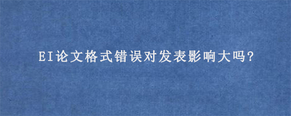 EI论文格式错误对发表影响大吗?