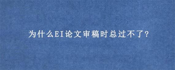 为什么EI论文审稿时总过不了?