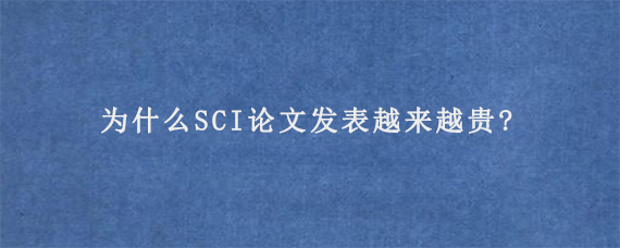 为什么SCI论文发表越来越贵?