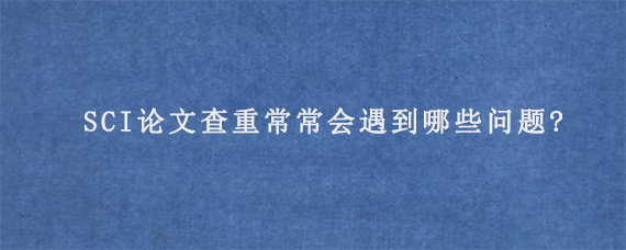 SCI论文查重常常会遇到哪些问题?